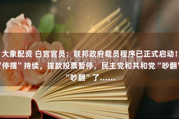 大象配资 白宫官员：联邦政府裁员程序已正式启动！美政府“停摆”持续，拨款投票暂停，民主党和共和党“吵翻”了......