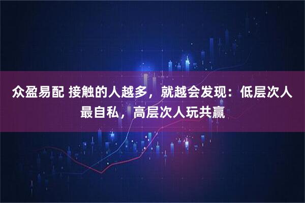 众盈易配 接触的人越多，就越会发现：低层次人最自私，高层次人玩共赢