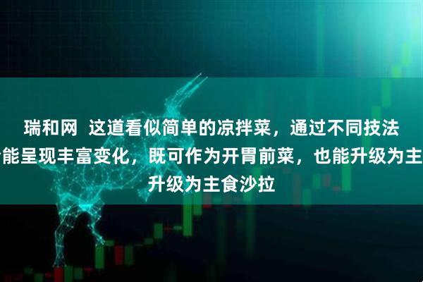 瑞和网  这道看似简单的凉拌菜，通过不同技法的组合能呈现丰富变化，既可作为开胃前菜，也能升级为主食沙拉