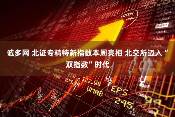 诚多网 北证专精特新指数本周亮相 北交所迈入“双指数”时代