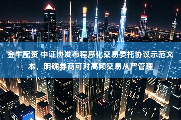 金牛配资 中证协发布程序化交易委托协议示范文本，明确券商可对高频交易从严管理