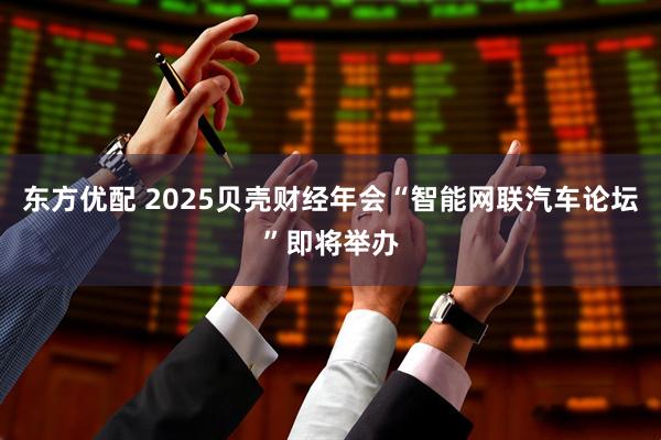 东方优配 2025贝壳财经年会“智能网联汽车论坛”即将举办
