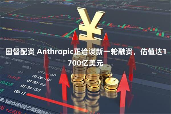 国督配资 Anthropic正洽谈新一轮融资，估值达1700亿美元