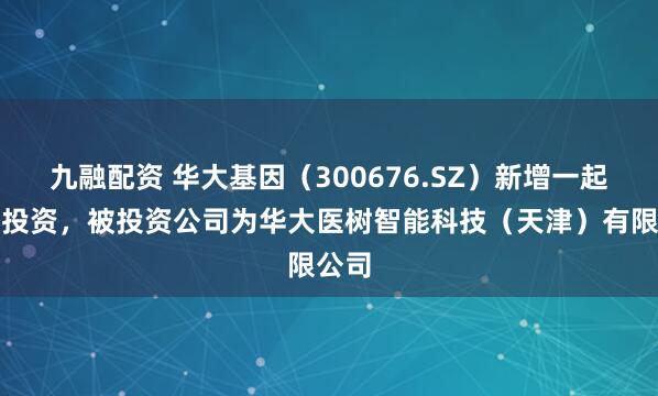 九融配资 华大基因（300676.SZ）新增一起对外投资，被投资公司为华大医树智能科技（天津）有限公司